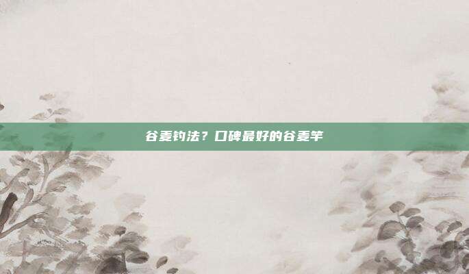 谷麦钓法?口碑最好的谷麦竿