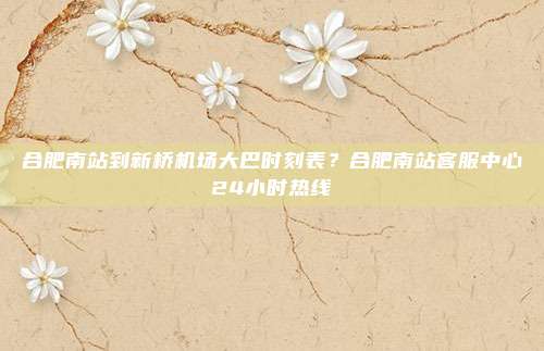 合肥南站到新桥机场大巴时刻表？合肥南站客服中心24小时热线