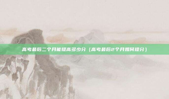 高考最后二个月能提高多少分（高考最后2个月如何提分）