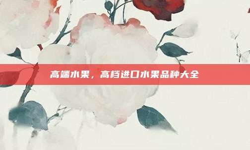 高端水果，高档进口水果品种大全