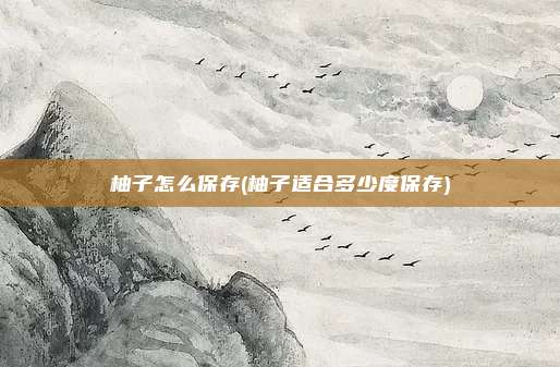 柚子怎么保存(柚子适合多少度保存)