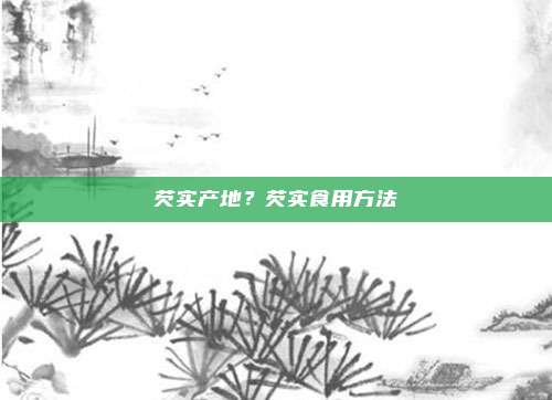 芡实产地？芡实食用方法