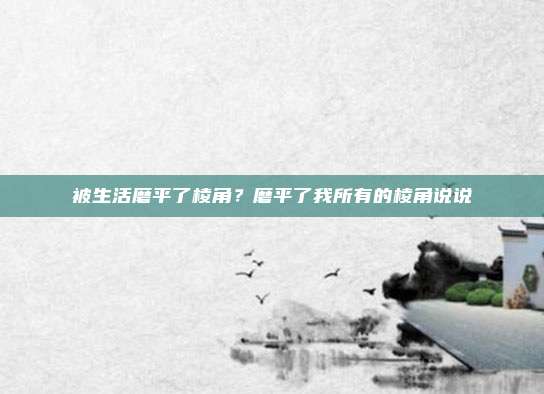 被生活磨平了棱角？磨平了我所有的棱角说说
