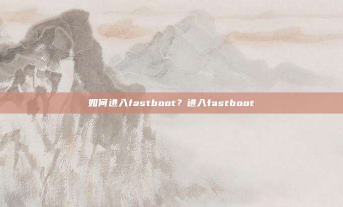 如何进入fastboot?进入fastboot