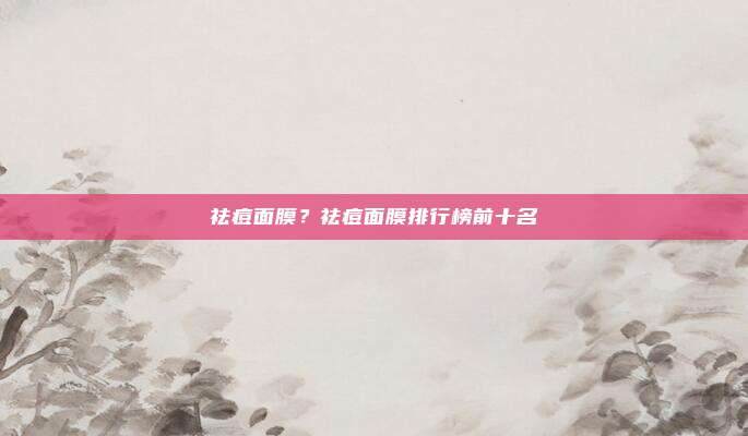 祛痘面膜?祛痘面膜排行榜前十名