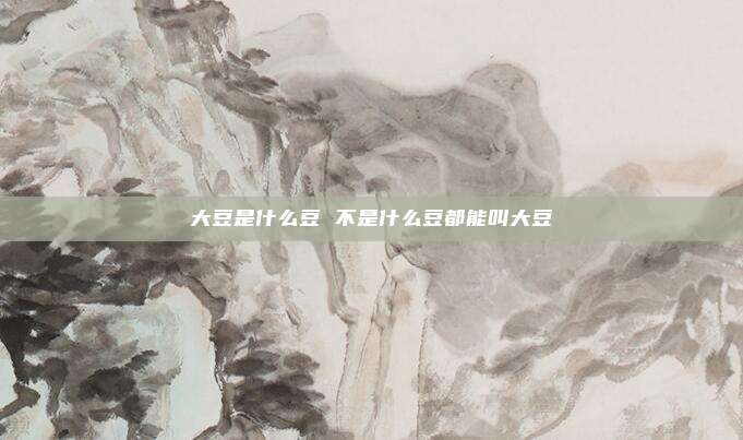 大豆是什么豆 不是什么豆都能叫大豆