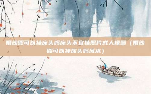 婚纱照可以挂床头吗床头不宜挂照片或人像画（婚纱照可以挂床头吗风水）