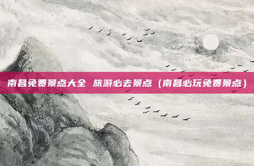 南昌免费景点大全 旅游必去景点（南昌必玩免费景点）