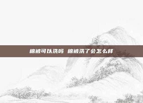 棉被可以洗吗 棉被洗了会怎么样