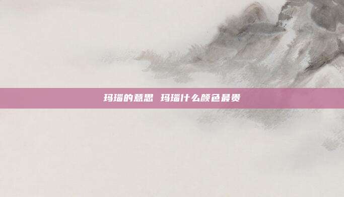玛瑙的意思 玛瑙什么颜色最贵
