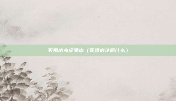 买婚房考虑哪点（买婚房注意什么）