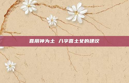 喜用神为土 八字喜土女的建议