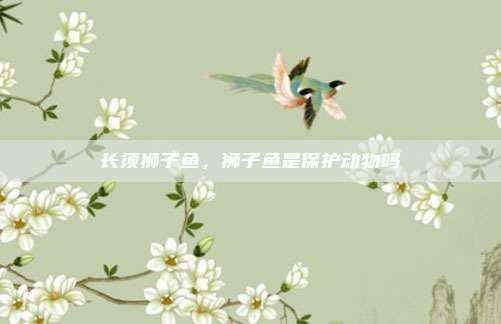 长须狮子鱼,狮子鱼是保护动物吗