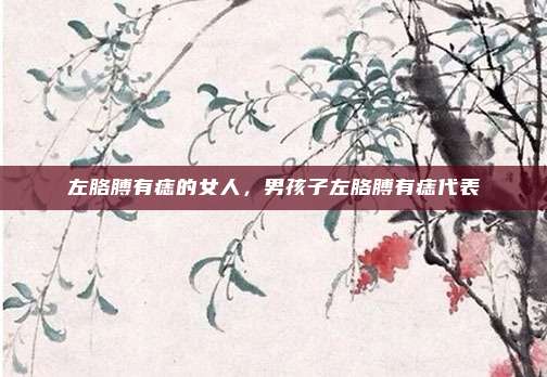 左胳膊有痣的女人，男孩子左胳膊有痣代表