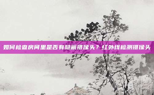 如何检查房间里是否有隐藏摄像头？红外线检测摄像头