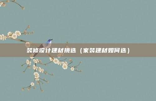 装修设计建材挑选（家装建材如何选）