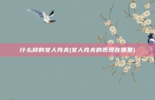 什么样的女人克夫(女人克夫的表现在哪里)