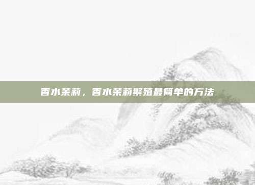 香水茉莉，香水茉莉繁殖最简单的方法