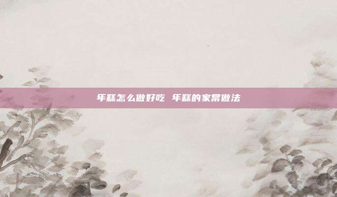 年糕怎么做好吃 年糕的家常做法