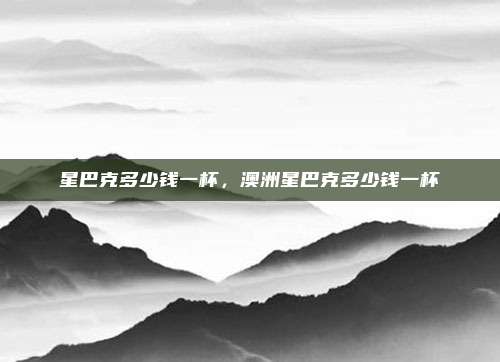 星巴克多少钱一杯，澳洲星巴克多少钱一杯