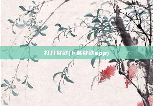 打开谷歌(下载谷歌app)