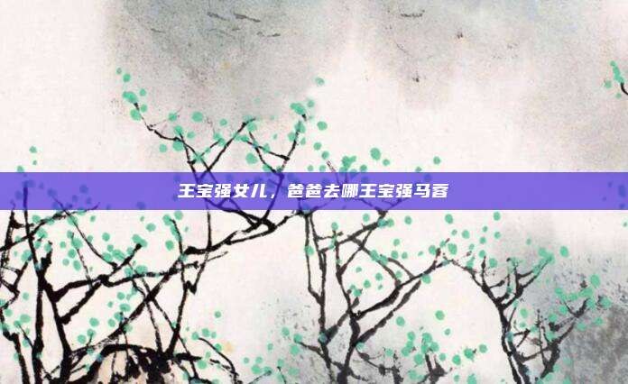 王宝强女儿,爸爸去哪王宝强马蓉