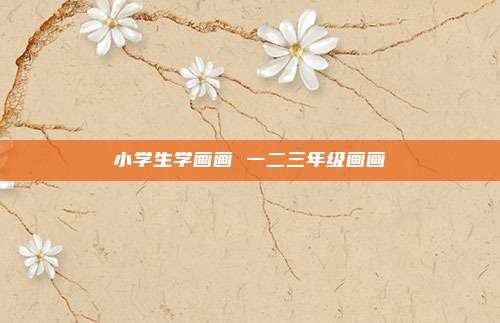 小学生学画画 一二三年级画画