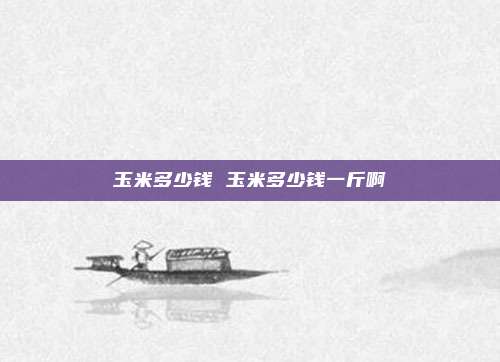 玉米多少钱 玉米多少钱一斤啊
