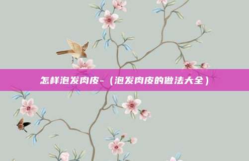 怎样泡发肉皮-（泡发肉皮的做法大全）
