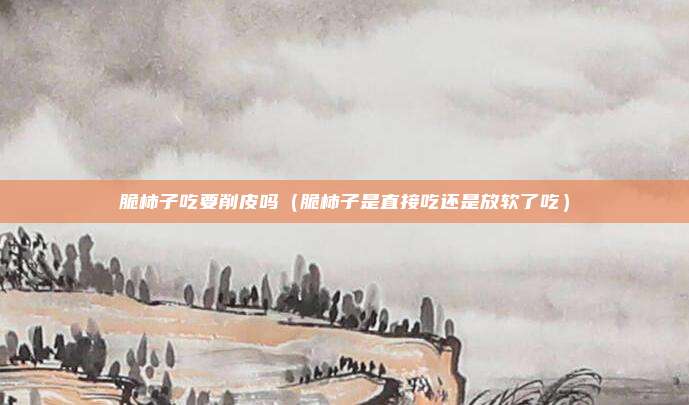 脆柿子吃要削皮吗（脆柿子是直接吃还是放软了吃）