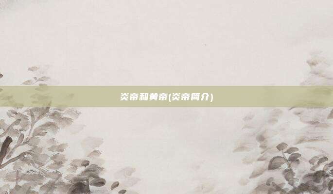 炎帝和黄帝(炎帝简介)