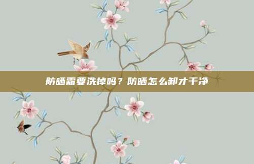 防晒霜要洗掉吗?防晒怎么卸才干净