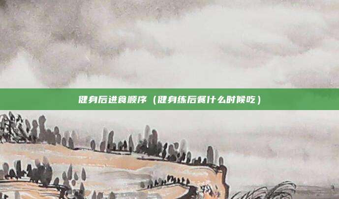 健身后进食顺序（健身练后餐什么时候吃）