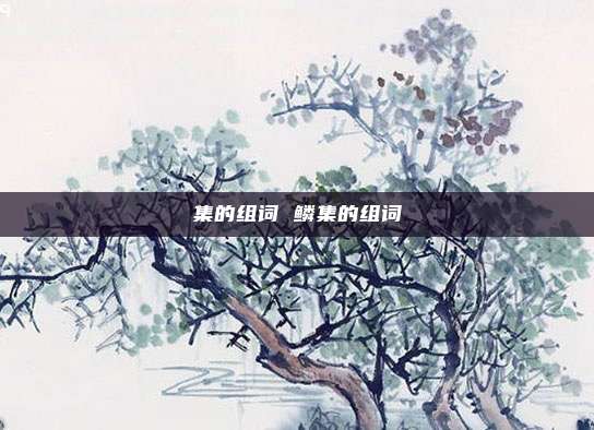 集的组词 鳞集的组词