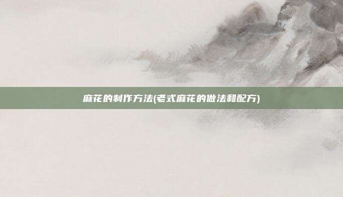 麻花的制作方法(老式麻花的做法和配方)