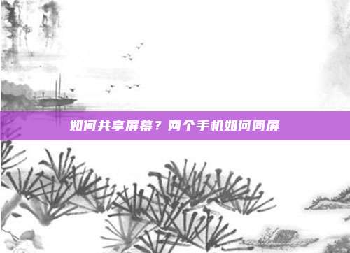 如何共享屏幕?两个手机如何同屏