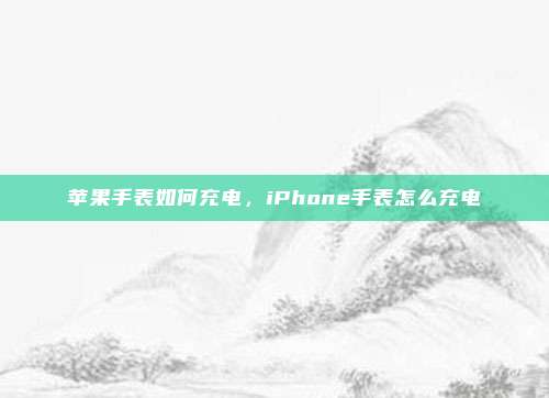 苹果手表如何充电，iPhone手表怎么充电