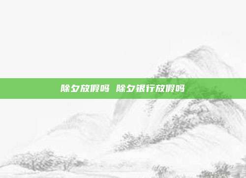 除夕放假吗 除夕银行放假吗