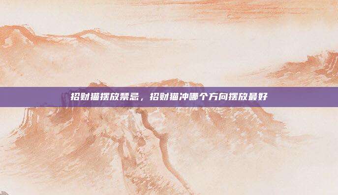 招财猫摆放禁忌,招财猫冲哪个方向摆放最好