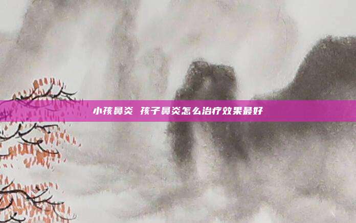 小孩鼻炎 孩子鼻炎怎么治疗效果最好