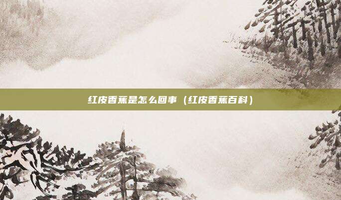 红皮香蕉是怎么回事(红皮香蕉百科)