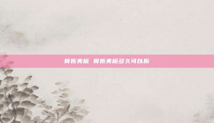 骨折夹板 骨折夹板多久可以拆