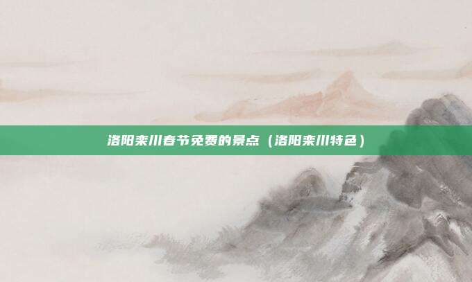 洛阳栾川春节免费的景点（洛阳栾川特色）