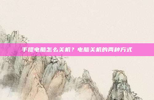 手提电脑怎么关机?电脑关机的两种方式