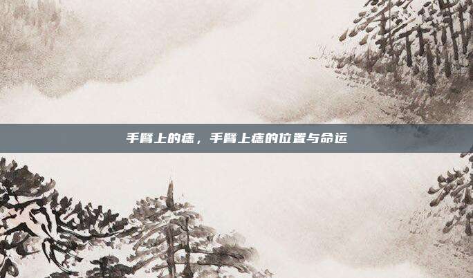 手臂上的痣,手臂上痣的位置与命运