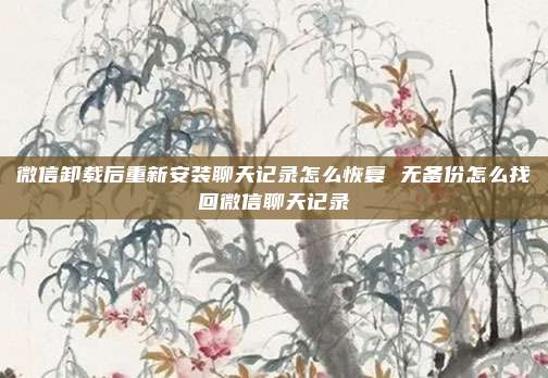 微信卸载后重新安装聊天记录怎么恢复 无备份怎么找回微信聊天记录