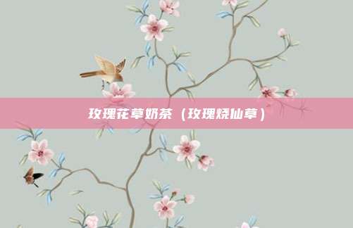 玫瑰花草奶茶（玫瑰烧仙草）