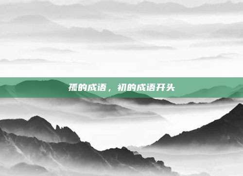 孤的成语，初的成语开头