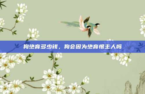 狗绝育多少钱，狗会因为绝育恨主人吗