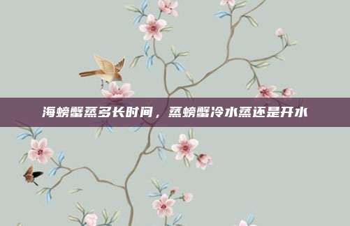 海螃蟹蒸多长时间，蒸螃蟹冷水蒸还是开水